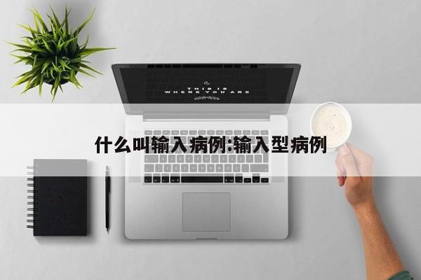 什么叫输入病例:输入型病例