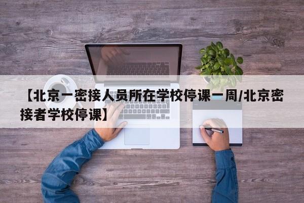 【北京一密接人员所在学校停课一周/北京密接者学校停课】