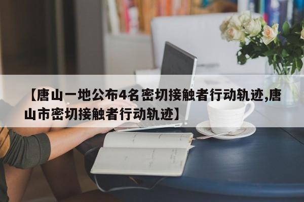 【唐山一地公布4名密切接触者行动轨迹,唐山市密切接触者行动轨迹】