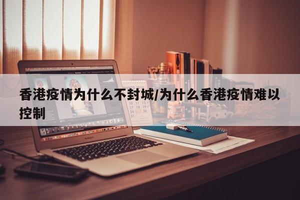 香港疫情为什么不封城/为什么香港疫情难以控制