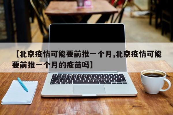 【北京疫情可能要前推一个月,北京疫情可能要前推一个月的疫苗吗】