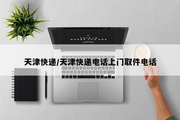 天津快递/天津快递电话上门取件电话