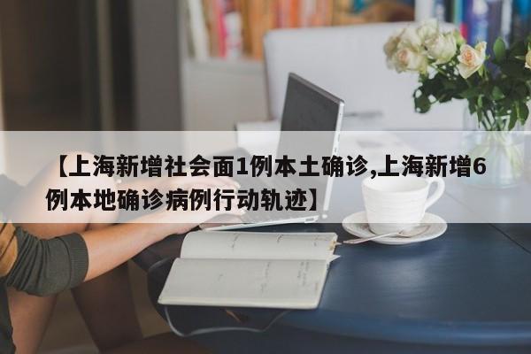 【上海新增社会面1例本土确诊,上海新增6例本地确诊病例行动轨迹】