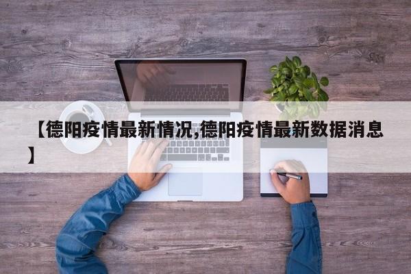 【德阳疫情最新情况,德阳疫情最新数据消息】