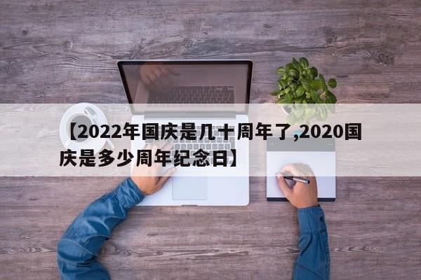 【2022年国庆是几十周年了,2020国庆是多少周年纪念日】