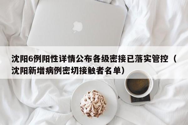 沈阳6例阳性详情公布各级密接已落实管控（沈阳新增病例密切接触者名单）