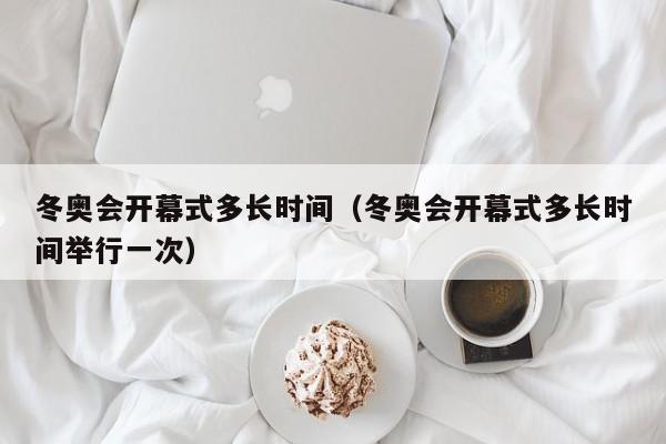 冬奥会开幕式多长时间（冬奥会开幕式多长时间举行一次）