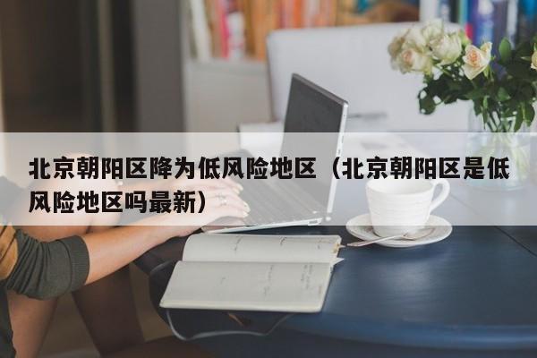 北京朝阳区降为低风险地区（北京朝阳区是低风险地区吗最新）