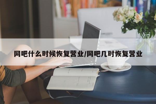 网吧什么时候恢复营业/网吧几时恢复营业