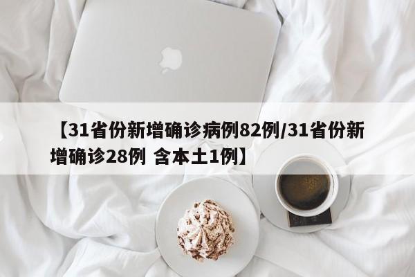 【31省份新增确诊病例82例/31省份新增确诊28例 含本土1例】