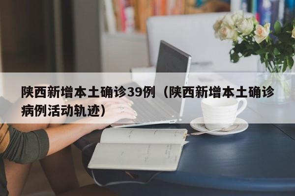 陕西新增本土确诊39例（陕西新增本土确诊病例活动轨迹）