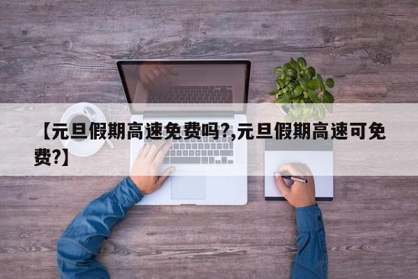【元旦假期高速免费吗?,元旦假期高速可免费?】