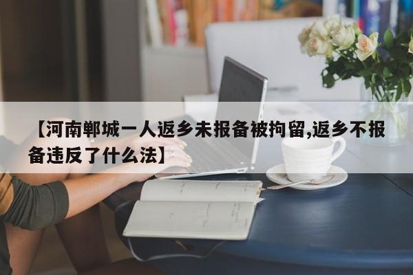 【河南郸城一人返乡未报备被拘留,返乡不报备违反了什么法】