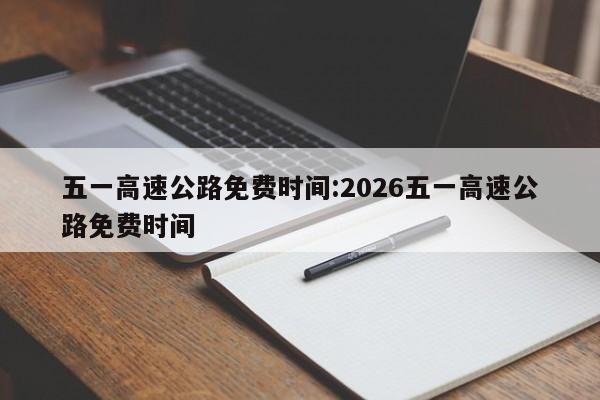 五一高速公路免费时间:2026五一高速公路免费时间