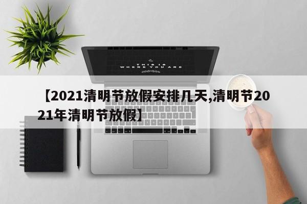 【2021清明节放假安排几天,清明节2021年清明节放假】