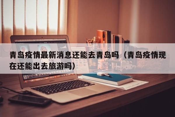 青岛疫情最新消息还能去青岛吗（青岛疫情现在还能出去旅游吗）