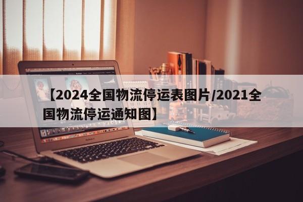 【2024全国物流停运表图片/2021全国物流停运通知图】