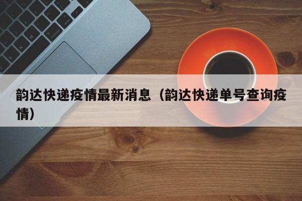 韵达快递疫情最新消息（韵达快递单号查询疫情）