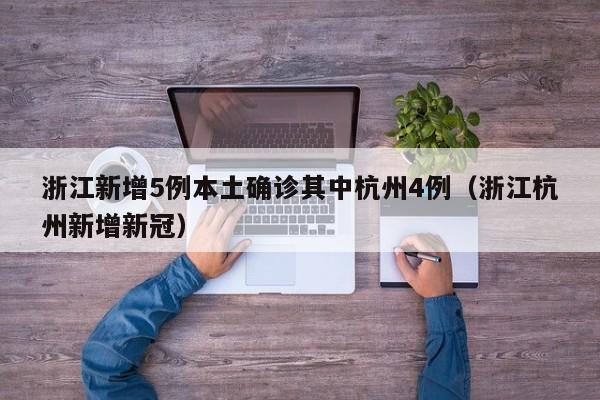 浙江新增5例本土确诊其中杭州4例（浙江杭州新增新冠）