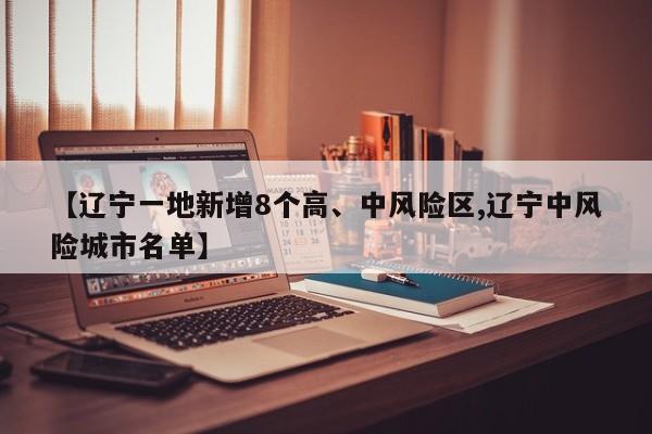 【辽宁一地新增8个高、中风险区,辽宁中风险城市名单】