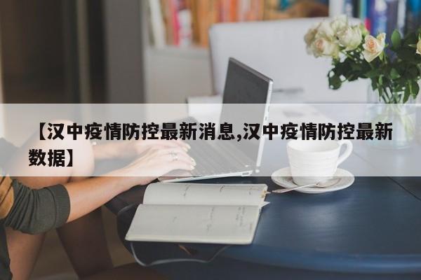 【汉中疫情防控最新消息,汉中疫情防控最新数据】