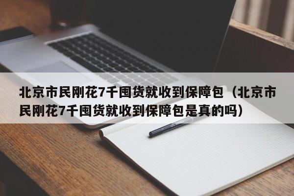 北京市民刚花7千囤货就收到保障包(北京市民刚花7千囤货就收到保障包是真的吗)