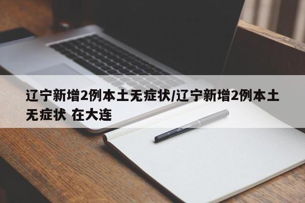 辽宁新增2例本土无症状/辽宁新增2例本土无症状 在大连