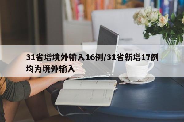 31省增境外输入16例/31省新增17例均为境外输入