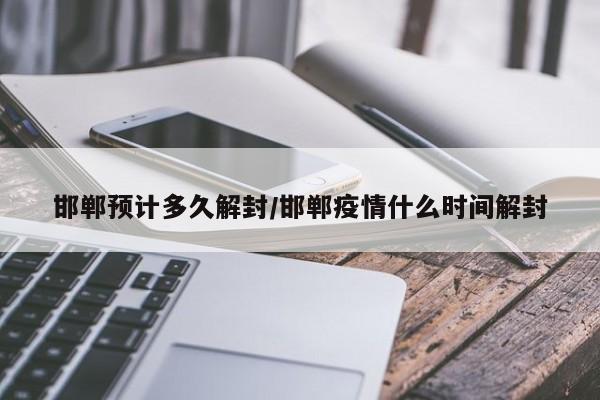 邯郸预计多久解封/邯郸疫情什么时间解封