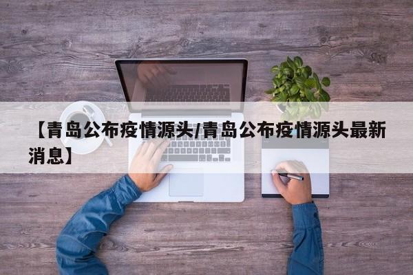 【青岛公布疫情源头/青岛公布疫情源头最新消息】