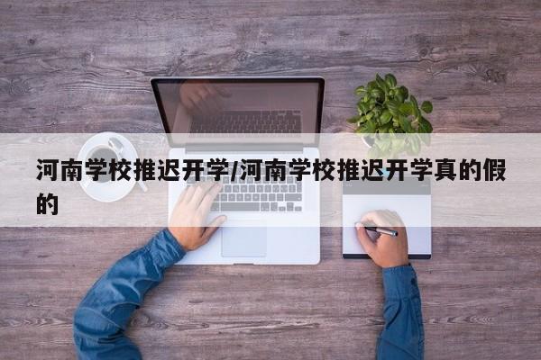 河南学校推迟开学/河南学校推迟开学真的假的