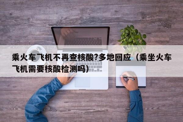乘火车飞机不再查核酸?多地回应(乘坐火车飞机需要核酸检测吗)