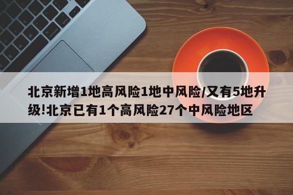 北京新增1地高风险1地中风险/又有5地升级!北京已有1个高风险27个中风险地区