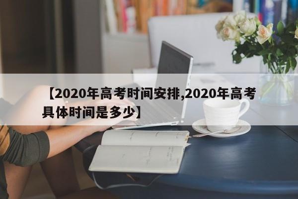 【2020年高考时间安排,2020年高考具体时间是多少】