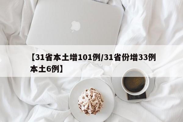 【31省本土增101例/31省份增33例 本土6例】