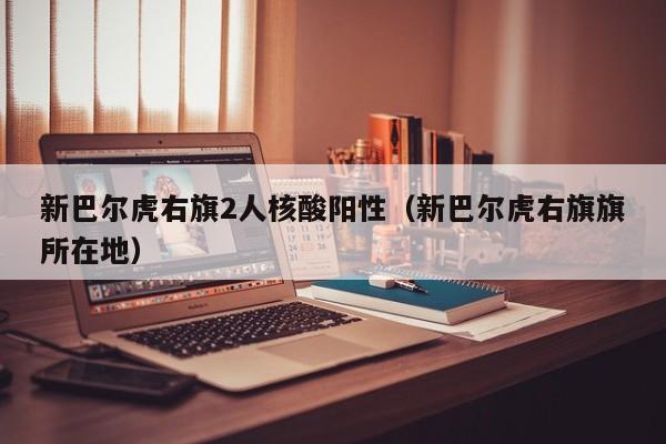 新巴尔虎右旗2人核酸阳性（新巴尔虎右旗旗所在地）