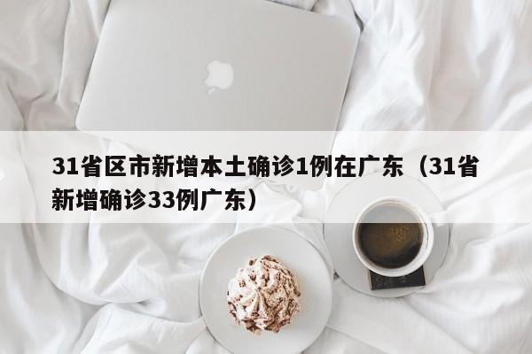 31省区市新增本土确诊1例在广东(31省新增确诊33例广东)