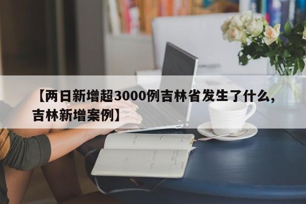 【两日新增超3000例吉林省发生了什么,吉林新增案例】