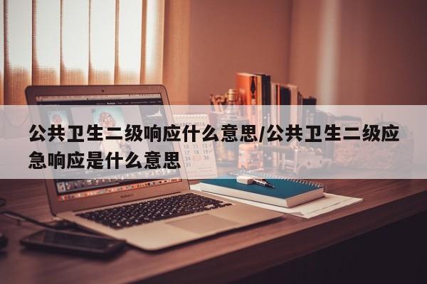 公共卫生二级响应什么意思/公共卫生二级应急响应是什么意思