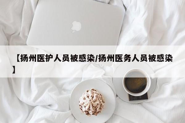 【扬州医护人员被感染/扬州医务人员被感染】