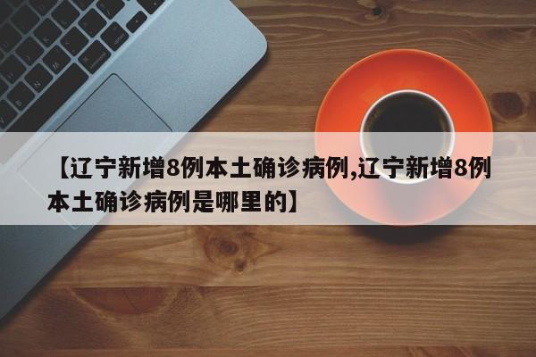 【辽宁新增8例本土确诊病例,辽宁新增8例本土确诊病例是哪里的】