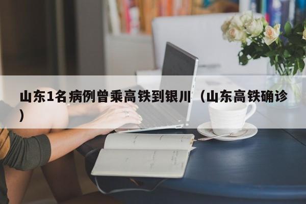 山东1名病例曾乘高铁到银川（山东高铁确诊）
