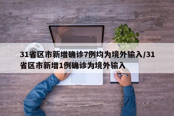 31省区市新增确诊7例均为境外输入/31省区市新增1例确诊为境外输入