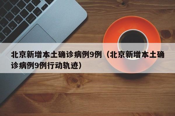 北京新增本土确诊病例9例(北京新增本土确诊病例9例行动轨迹)