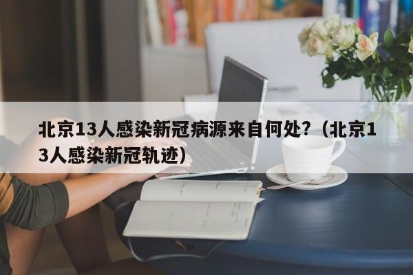 北京13人感染新冠病源来自何处?(北京13人感染新冠轨迹)
