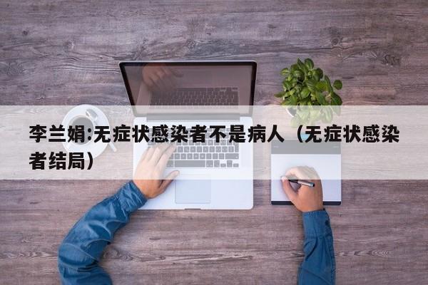 李兰娟:无症状感染者不是病人（无症状感染者结局）
