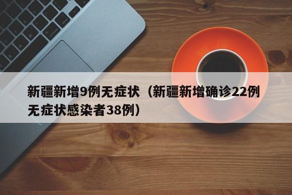 新疆新增9例无症状(新疆新增确诊22例 无症状感染者38例)