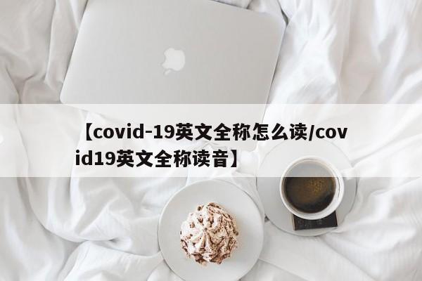 【covid-19英文全称怎么读/covid19英文全称读音】