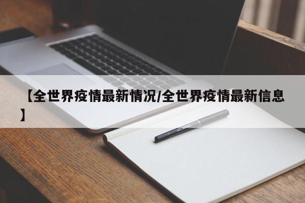 【全世界疫情最新情况/全世界疫情最新信息】
