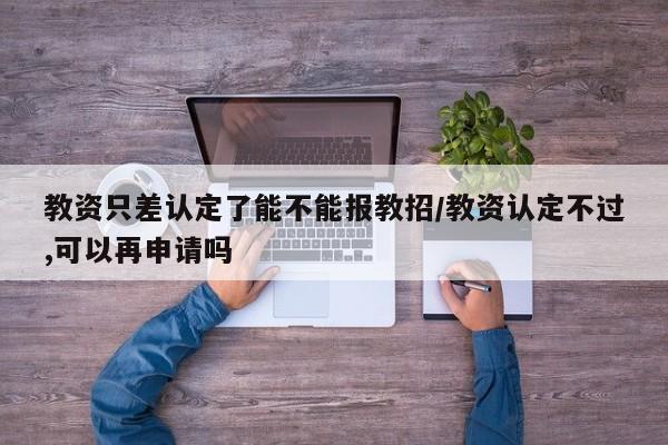 教资只差认定了能不能报教招/教资认定不过,可以再申请吗
